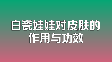 白瓷娃娃对皮肤的作用与功效