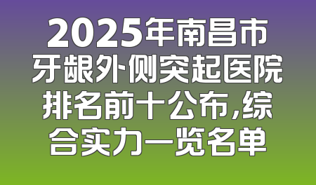 2025年南昌市牙龈外侧突起医院排名前十公布，综合实力一览名单