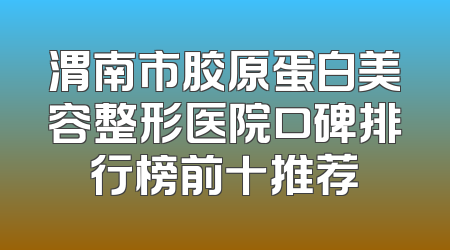 渭南市胶原蛋白美容整形医院口碑排行榜前十推荐