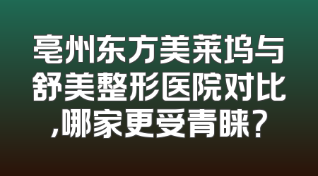 亳州东方美莱坞与舒美整形医院对比，哪家更受青睐？