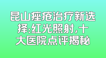昆山痤疮治疗新选择：红光照射，十大医院点评揭秘
