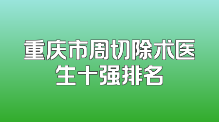 重庆市周切除术医生十强排名