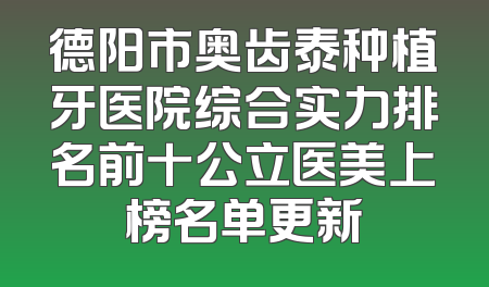 德阳市奥齿泰种植牙医院综合实力排名前十公立医美上榜名单更新
