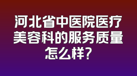 河北省中医院医疗美容科的服务质量怎么样？
