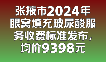 张掖市2024年眼窝填充玻尿酸服务收费标准发布，均价9398元