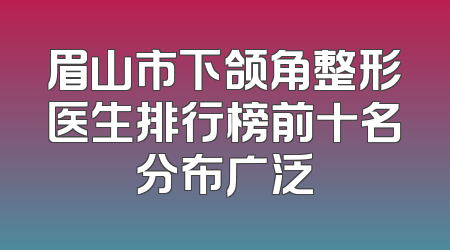眉山市下颌角整形医生排行榜前十名分布广泛