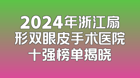 2024年浙江扇形双眼皮手术医院十强榜单揭晓