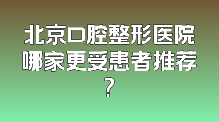 北京口腔整形医院哪家更受患者推荐？