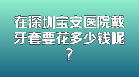 在深圳宝安医院戴牙套要花多少钱呢？