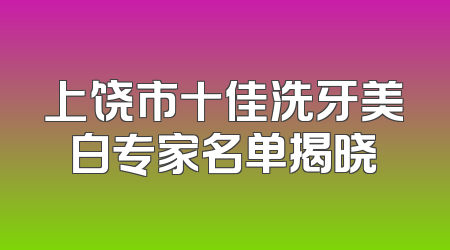 上饶市十佳洗牙美白专家名单揭晓