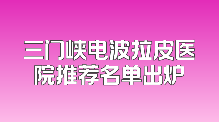 三门峡电波拉皮医院推荐名单出炉