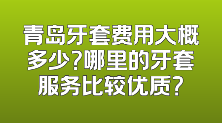 青岛牙套费用大概多少？哪里的牙套服务比较优质？