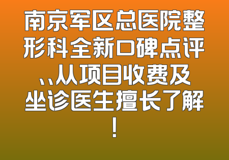 南京军区总医院整形科全新口碑点评、、从项目收费及坐诊医生擅长了解！