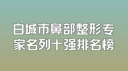 白城市鼻部整形专家名列十强排名榜