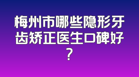 梅州市哪些隐形牙齿矫正医生口碑好？