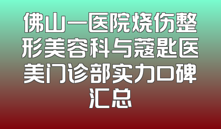 佛山一医院烧伤整形美容科与蔻匙医美门诊部实力口碑汇总