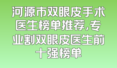 河源市双眼皮手术医生榜单推荐，专业割双眼皮医生前十强榜单