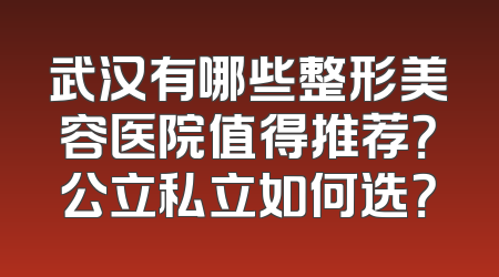 武汉有哪些整形美容医院值得推荐？公立私立如何选？