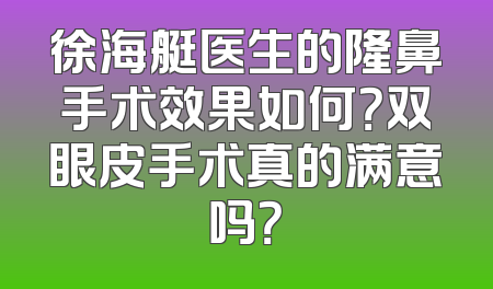 徐海艇医生的隆鼻手术效果如何？双眼皮手术真的满意吗？
