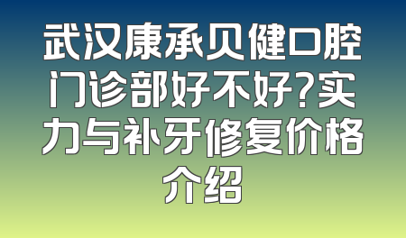 武汉康承贝健口腔门诊部好不好？实力与补牙修复价格介绍