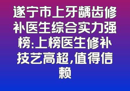 遂宁市上牙龋齿修补医生综合实力强榜：上榜医生修补技艺高超，值得信赖