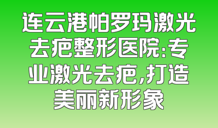 连云港帕罗玛激光去疤整形医院：专业激光去疤，打造美丽新形象
