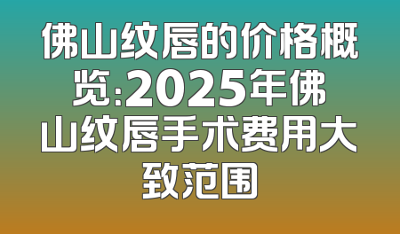 佛山纹唇的价格概览：2025年佛山纹唇手术费用大致范围