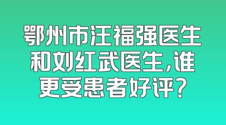 鄂州市汪福强医生和刘红武医生，谁更受患者好评？