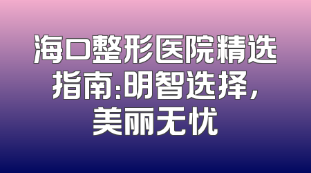 海口整形医院精选指南：明智选择，美丽无忧