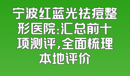 宁波红蓝光祛痘整形医院：汇总前十项测评，全面梳理本地评价