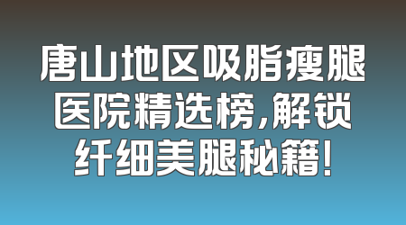 唐山地区吸脂瘦腿医院精选榜，解锁纤细美腿秘籍！
