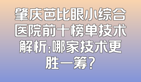 肇庆芭比眼小综合医院前十榜单技术解析：哪家技术更胜一筹？