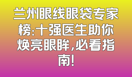 兰州眼线眼袋专家榜：十强医生助你焕亮眼眸，必看指南！