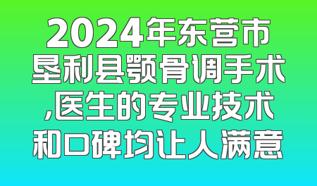2024年东营市垦利县颚骨调手术，医生的专业技术和口碑均让人满意
