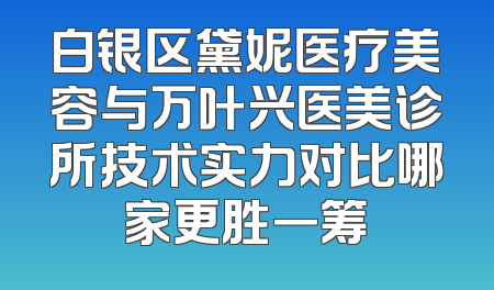 白银区黛妮医疗美容与万叶兴医美诊所技术实力对比哪家更胜一筹