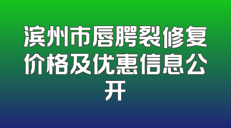 滨州市唇腭裂修复价格及优惠信息公开