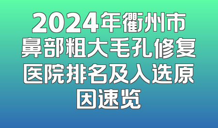 2024年衢州市鼻部粗大毛孔修复医院排名及入选原因速览