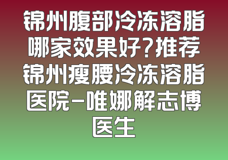 锦州腹部冷冻溶脂哪家效果好？推荐锦州瘦腰冷冻溶脂医院-唯娜解志博医生