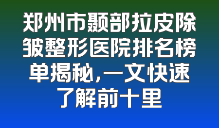 郑州市颞部拉皮除皱整形医院排名榜单揭秘，一文快速了解前十里