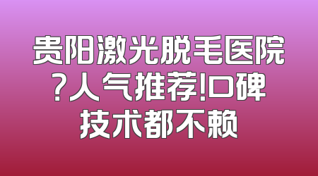 贵阳激光脱毛医院？人气推荐！口碑技术都不赖