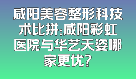 咸阳美容整形科技术比拼：咸阳彩虹医院与华艺天姿哪家更优？