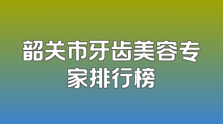 韶关市牙齿美容专家排行榜