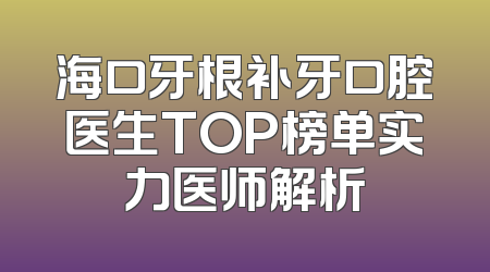 海口牙根补牙口腔医生TOP榜单实力医师解析