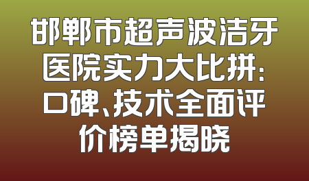 邯郸市超声波洁牙医院实力大比拼：口碑、技术全面评价榜单揭晓