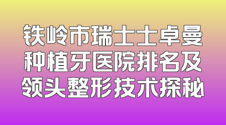 铁岭市瑞士士卓曼种植牙医院排名及领头整形技术探秘