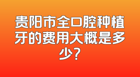 贵阳市全口腔种植牙的费用大概是多少？