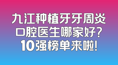 九江种植牙牙周炎口腔医生哪家好？10强榜单来啦！