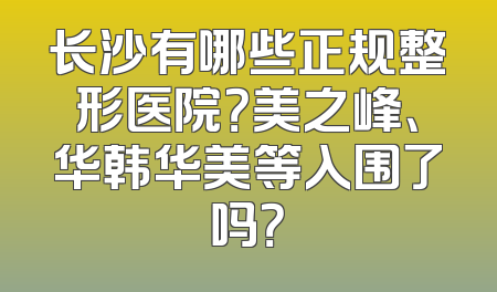 长沙有哪些正规整形医院？美之峰、华韩华美等入围了吗？