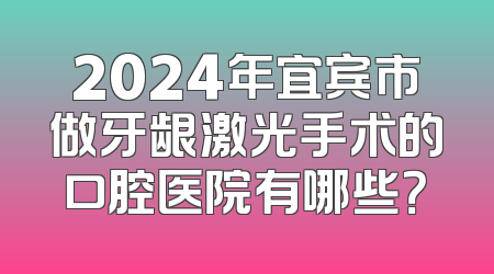 2024年宜宾市做牙龈激光手术的口腔医院有哪些？