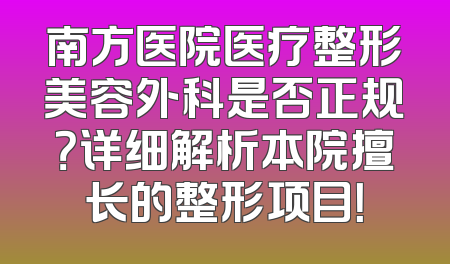 南方医院医疗整形美容外科是否正规？详细解析本院擅长的整形项目！